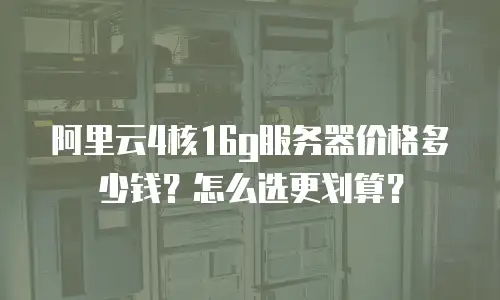 阿里云4核16g服务器价格多少钱？怎么选更划算？