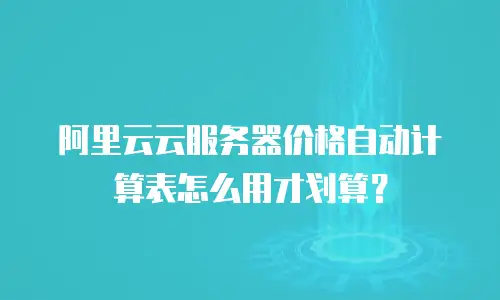 阿里云云服务器价格自动计算表怎么用才划算？