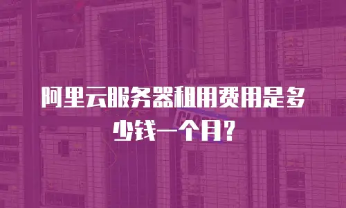 阿里云服务器租用费用是多少钱一个月？