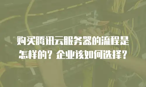 购买腾讯云服务器的流程是怎样的？企业该如何选择？