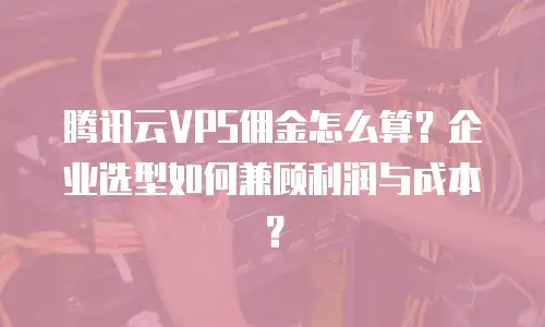 腾讯云VPS佣金怎么算？企业选型如何兼顾利润与成本？