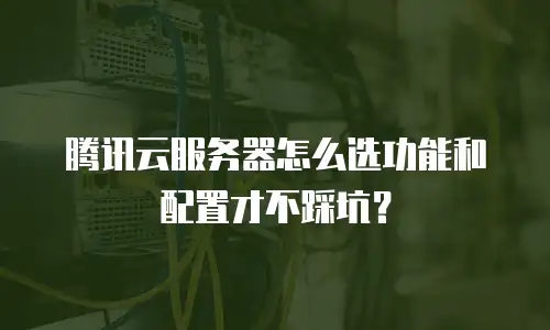 腾讯云服务器怎么选功能和配置才不踩坑？