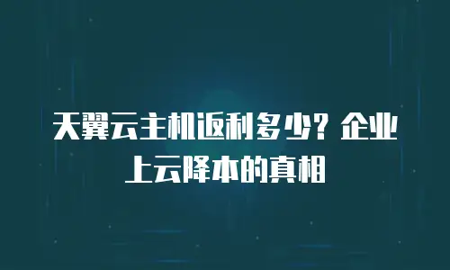 天翼云主机返利多少？企业上云降本的真相