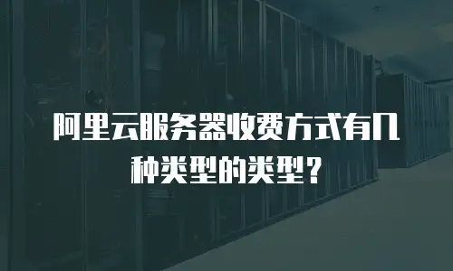 阿里云服务器收费方式有几种类型的类型？