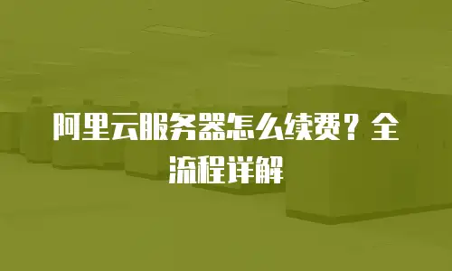 阿里云服务器怎么续费？全流程详解