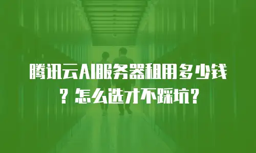 腾讯云AI服务器租用多少钱？怎么选才不踩坑？