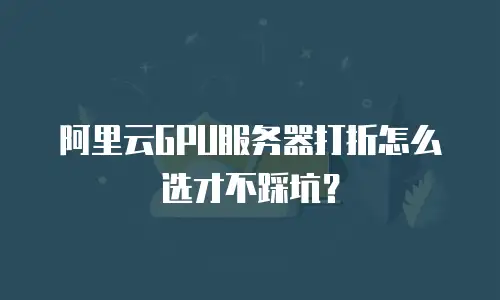 阿里云GPU服务器打折怎么选才不踩坑？