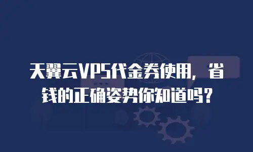 天翼云VPS代金券使用，省钱的正确姿势你知道吗？