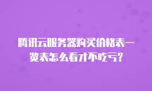 腾讯云服务器购买价格表一览表怎么看才不吃亏？