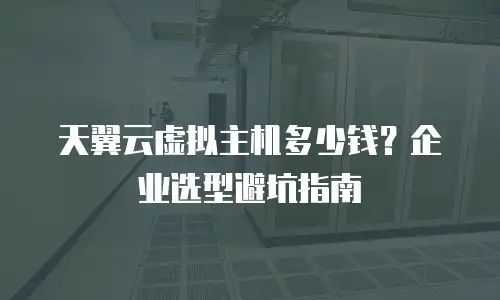 天翼云虚拟主机多少钱？企业选型避坑指南