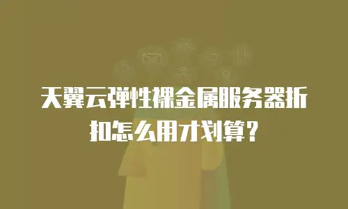 天翼云弹性裸金属服务器折扣怎么用才划算？