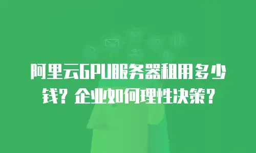 阿里云GPU服务器租用多少钱？企业如何理性决策？