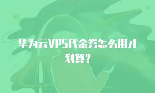 华为云VPS代金券怎么用才划算？