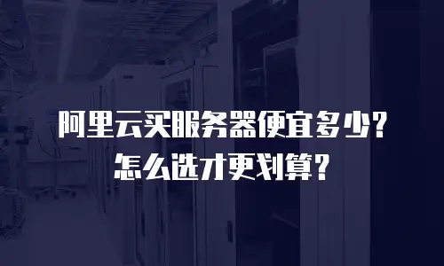 阿里云买服务器便宜多少？怎么选才更划算？