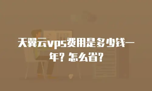 天翼云vps费用是多少钱一年？怎么省？
