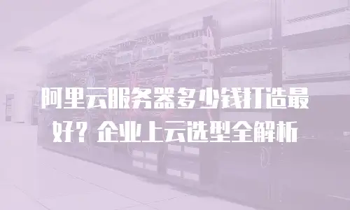 阿里云服务器多少钱打造最好？企业上云选型全解析