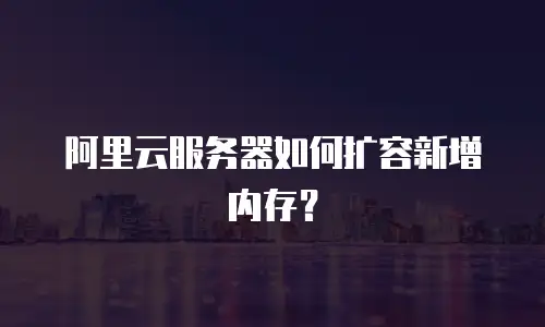 阿里云服务器如何扩容新增内存？