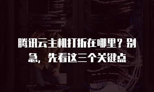 腾讯云主机打折在哪里？别急，先看这三个关键点