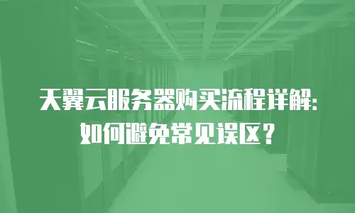 天翼云服务器购买流程详解：如何避免常见误区？
