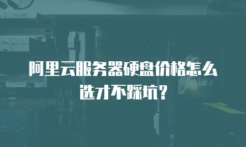 阿里云服务器硬盘价格怎么选才不踩坑？