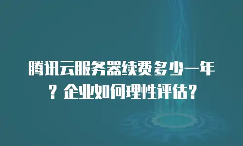 腾讯云服务器续费多少一年？企业如何理性评估？