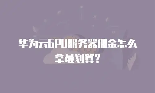 华为云GPU服务器佣金怎么拿最划算？