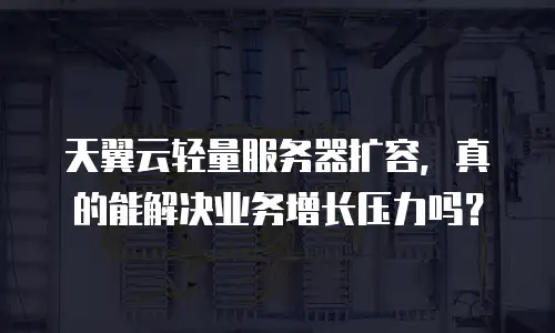 天翼云轻量服务器扩容，真的能解决业务增长压力吗？