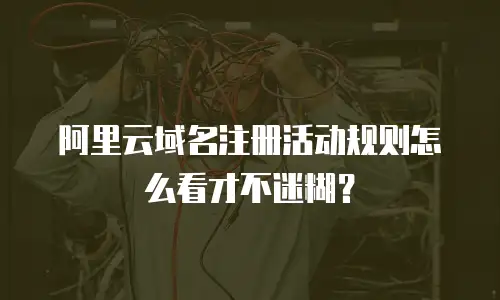 阿里云域名注册活动规则怎么看才不迷糊？