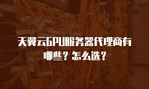 天翼云GPU服务器代理商有哪些？怎么选？