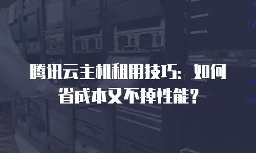 腾讯云主机租用技巧：如何省成本又不掉性能？