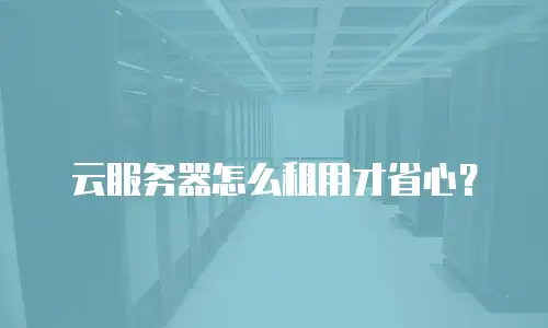 云服务器怎么租用才省心？