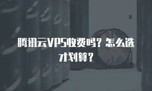 腾讯云VPS收费吗？怎么选才划算？