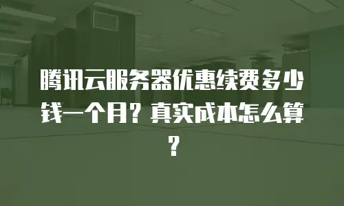 腾讯云服务器优惠续费多少钱一个月？真实成本怎么算？