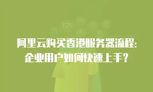 阿里云购买香港服务器流程：企业用户如何快速上手？