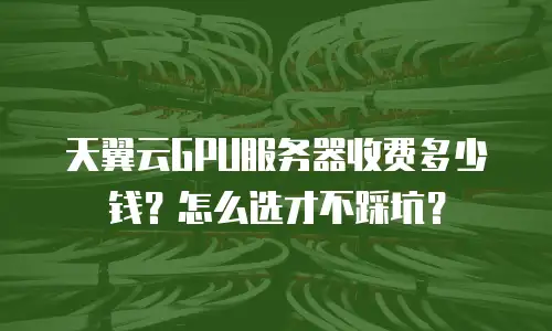 天翼云GPU服务器收费多少钱？怎么选才不踩坑？