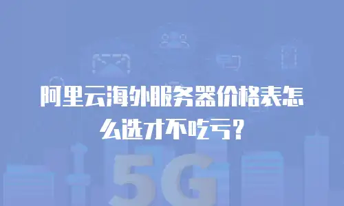阿里云海外服务器价格表怎么选才不吃亏？