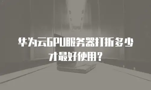 华为云GPU服务器打折多少才最好使用？