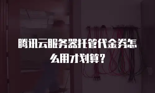腾讯云服务器托管代金券怎么用才划算？