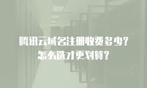腾讯云域名注册收费多少？怎么选才更划算？