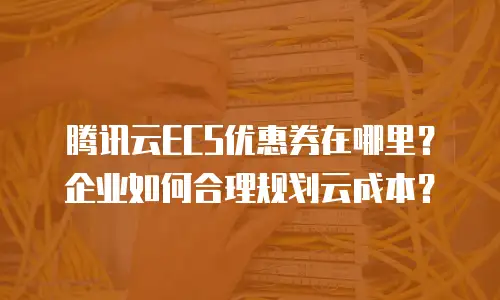 腾讯云ECS优惠券在哪里？企业如何合理规划云成本？