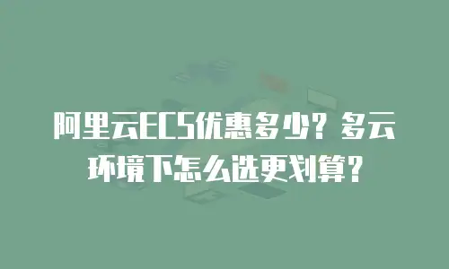 阿里云ECS优惠多少？多云环境下怎么选更划算？