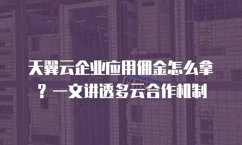 天翼云企业应用佣金怎么拿？一文讲透多云合作机制
