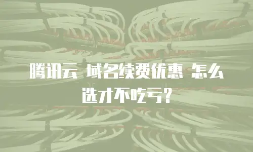 腾讯云 域名续费优惠 怎么选才不吃亏？