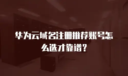 华为云域名注册推荐账号怎么选才靠谱？