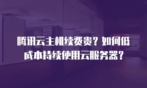 腾讯云主机续费贵？如何低成本持续使用云服务器？