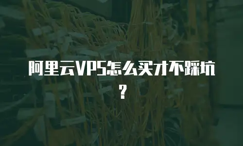 阿里云VPS怎么买才不踩坑？