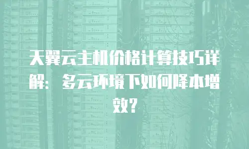 天翼云主机价格计算技巧详解：多云环境下如何降本增效？