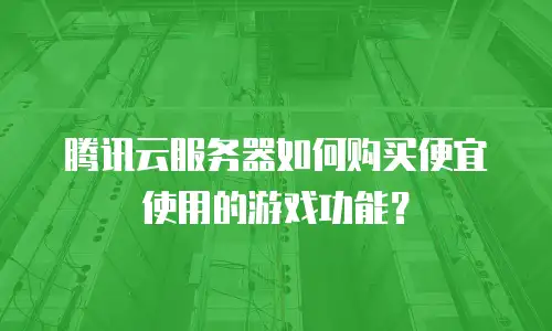 腾讯云服务器如何购买便宜使用的游戏功能？