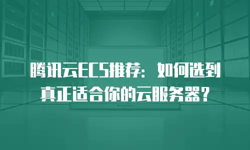 腾讯云ECS推荐：如何选到真正适合你的云服务器？