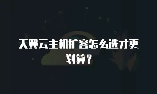 天翼云主机扩容怎么选才更划算？